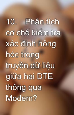 10.	Phân tích cơ chế kiểm tra xác định hỏng hóc trong truyền dữ liệu giữa hai DTE thông qua Modem?