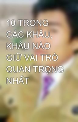 10 TRONG CÁC KHÂU, KHÂU NÀO GIỮ VAI TRÒ QUAN TRỌNG NHẤT