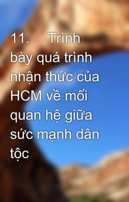 11.	 Trình bày quá trình nhận thức của HCM về mối quan hệ giữa sức mạnh dân tộc