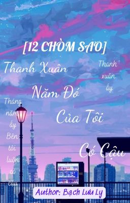 [12 CHÒM SAO] Thanh Xuân Năm Đó Của Tôi Có Cậu