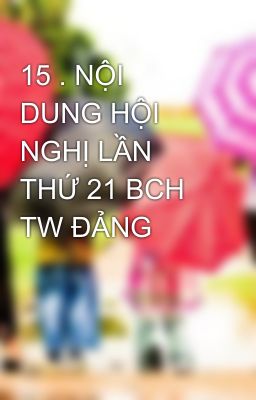 15 . NỘI DUNG HỘI NGHỊ LẦN THỨ 21 BCH TW ĐẢNG