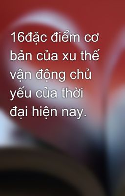 16đặc điểm cơ bản của xu thế vận động chủ yếu của thời đại hiện nay.