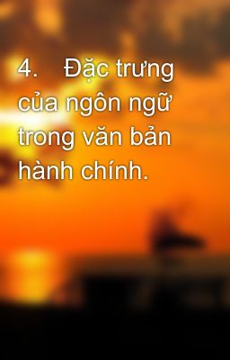4.	Đặc trưng của ngôn ngữ trong văn bản hành chính.
