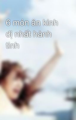 6 món ăn kinh dị nhất hành tinh