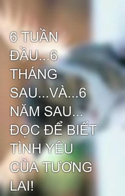 6 TUẦN ĐẦU...6 THÁNG SAU...VÀ...6 NĂM SAU... ĐỌC ĐỂ BIẾT TÌNH YÊU CỦA TƯƠNG LAI!