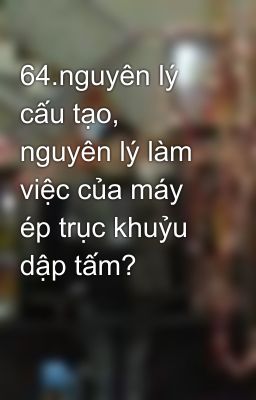 64.nguyên lý cấu tạo, nguyên lý làm việc của máy ép trục khuỷu dập tấm?