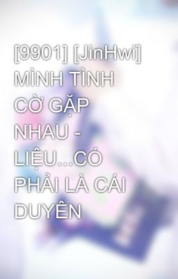 [9901] [JinHwi]  MÌNH TÌNH CỜ GẶP NHAU - LIỆU...CÓ PHẢI LÀ CÁI DUYÊN