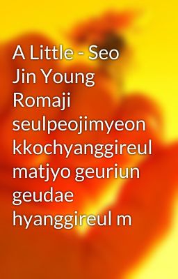 A Little - Seo Jin Young  Romaji  seulpeojimyeon kkochyanggireul matjyo geuriun geudae hyanggireul m