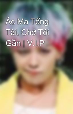 Ác Ma Tổng Tài, Chớ Tới Gần | V.I.P