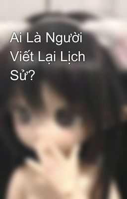 Ai Là Người Viết Lại Lịch Sử?