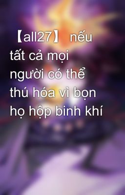 【all27】 nếu tất cả mọi người có thể thú hóa vì bọn họ hộp binh khí