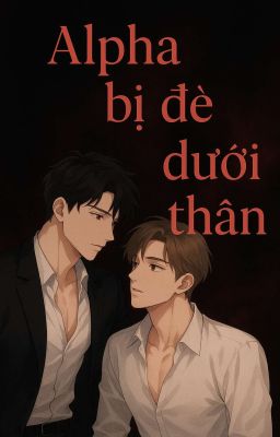 Alpha bị đè dưới thân rồi!