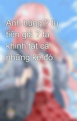 Anh hùng ? tu tiên giả ? ta khinh tất cả những kẻ đó