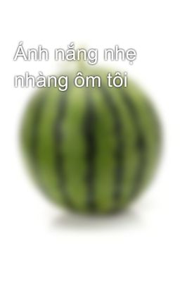 Ánh nắng nhẹ nhàng ôm tôi