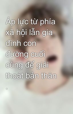 Áp lực từ phía xã hội lẫn gia đình con đường cuối cùng để giải thoát bản thân .
