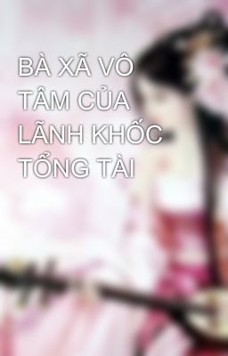 BÀ XÃ VÔ TÂM CỦA LÃNH KHỐC TỔNG TÀI