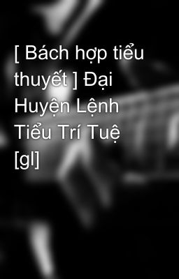 [ Bách hợp tiểu thuyết ] Đại Huyện Lệnh Tiểu Trí Tuệ [gl]