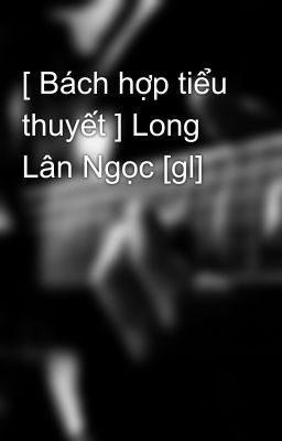 [ Bách hợp tiểu thuyết ] Long Lân Ngọc [gl]