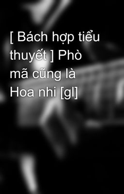 [ Bách hợp tiểu thuyết ] Phò mã cũng là Hoa nhi [gl]