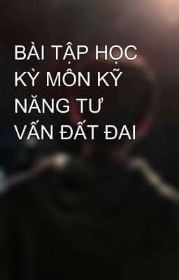 BÀI TẬP HỌC KỲ MÔN KỸ NĂNG TƯ VẤN ĐẤT ĐAI