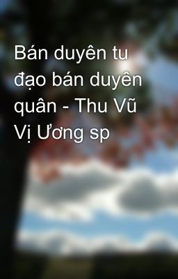 Bán duyên tu đạo bán duyên quân - Thu Vũ Vị Ương sp