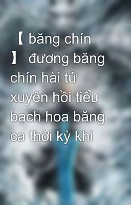 【 băng chín 】 đương băng chín hài tử xuyên hồi tiểu bạch hoa băng ca thời kỳ khi