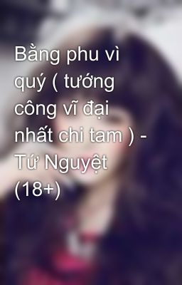 Bằng phu vì quý ( tướng công vĩ đại nhất chi tam ) - Tứ Nguyệt (18+)