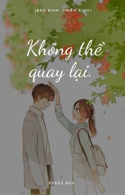 (Bảo Bình - Thiên Bình) Không thể quay lại. (Full)