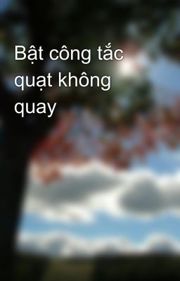 Bật công tắc quạt không quay