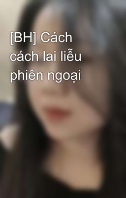 [BH] Cách cách lai liễu phiên ngoại