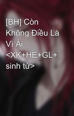 [BH] Còn Không Điều Là Vì Ái <XK+HE+GL+ sinh tử>
