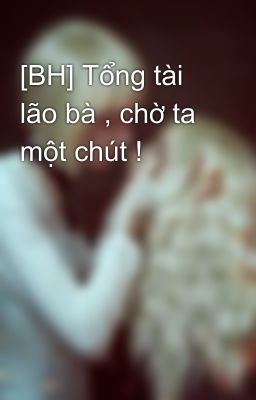 [BH] Tổng tài lão bà , chờ ta một chút !