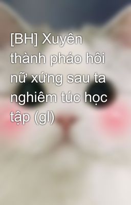 [BH] Xuyên thành pháo hôi nữ xứng sau ta nghiêm túc học tập (gl)