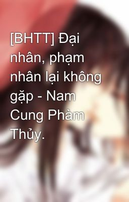 [BHTT] Đại nhân, phạm nhân lại không gặp - Nam Cung Phàm Thủy.