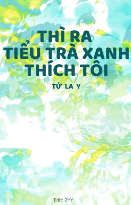 [BHTT][EDIT-HOÀN] Thì Ra Tiểu Trà Xanh Thích Tôi - Tử La Y