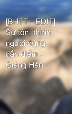 [BHTT - EDIT] Sư tôn, thỉnh ngươi đứng đắn điểm - Giáng Hàn