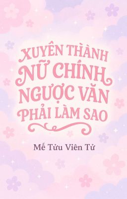[BHTT - EDIT] Xuyên Thành Nữ Chính Ngược Văn Phải Làm Sao