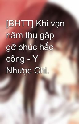 [BHTT] Khi vạn năm thụ gặp gỡ phúc hắc công - Y Nhược Chi.
