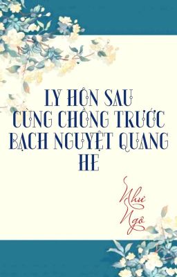 [BHTT] [QT] Ly Hôn Sau Cùng Chồng Trước Bạch Nguyệt Quang HE - Như Ngô