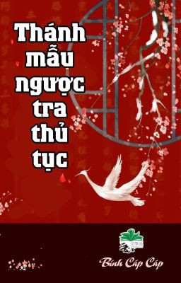 [BHTT] [QT] Thánh Mẫu Ngược Tra Thủ Tục - Bính Cáp Cáp