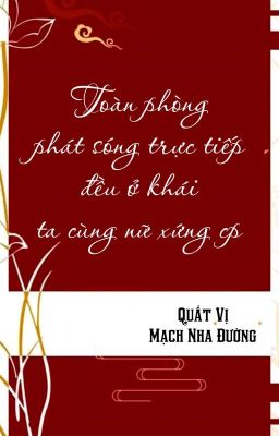 [BHTT] [QT] Toàn Phòng Phát Sóng Trực Tiếp Đều Ở Khái Ta Cùng Nữ Xứng cp