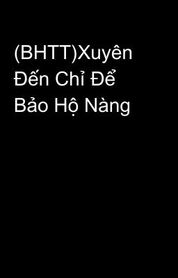 (BHTT)Xuyên Đến Chỉ Để Bảo Hộ Nàng