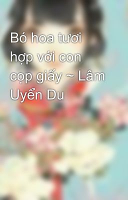 Bó hoa tươi hợp với con cọp giấy ~ Lâm Uyển Du