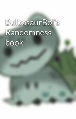 BulbasaurBoi's Randomness book