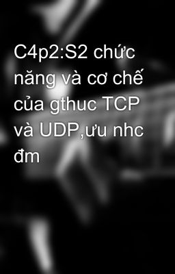 C4p2:S2 chức năng và cơ chế của gthuc TCP và UDP,ưu nhc đm