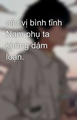 các vị bình tĩnh Nam phụ ta không dám loạn.