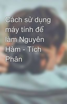 Cách sử dụng máy tính để làm Nguyên Hàm - Tích Phân