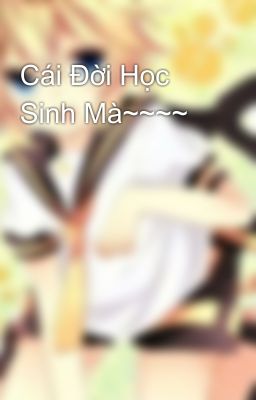 Cái Đời Học Sinh Mà~~~~