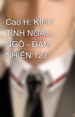 Cao H: KÍCH TÌNH NGẪU NGỘ - ĐẠM NHIÊN 123