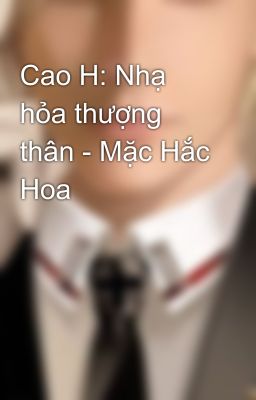 Cao H: Nhạ hỏa thượng thân - Mặc Hắc Hoa